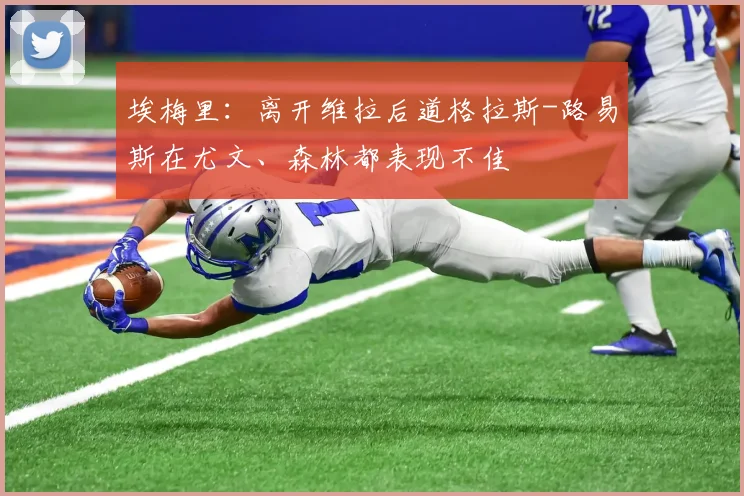 埃梅里：离开维拉后道格拉斯-路易斯在尤文、森林都表现不佳