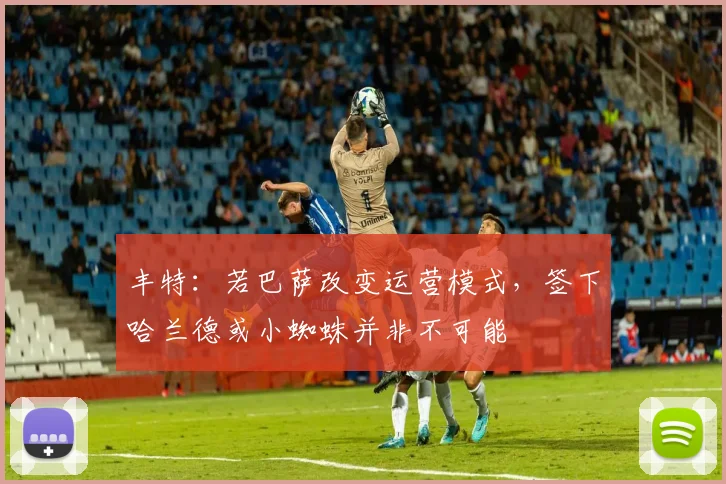 丰特：若巴萨改变运营模式，签下哈兰德或小蜘蛛并非不可能