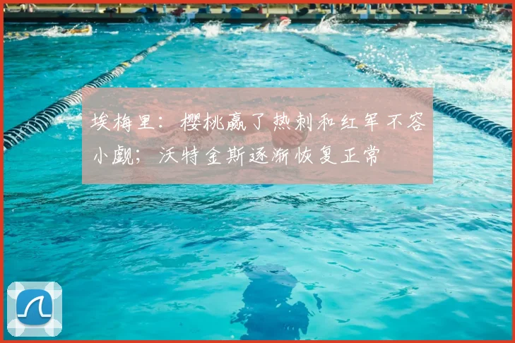 埃梅里：樱桃赢了热刺和红军不容小觑；沃特金斯逐渐恢复正常