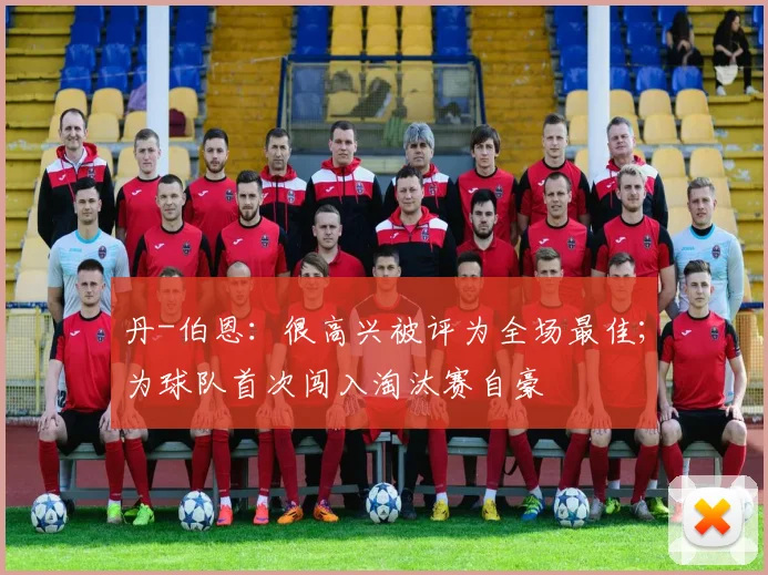 丹-伯恩：很高兴被评为全场最佳；为球队首次闯入淘汰赛自豪