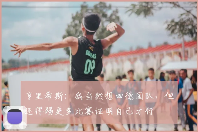 亨里希斯：我当然想回德国队，但还得踢更多比赛证明自己才行