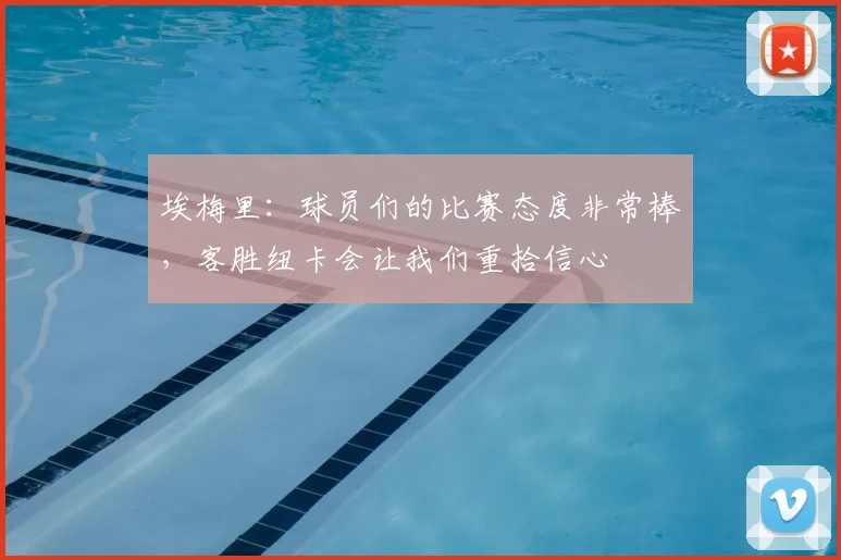 埃梅里：球员们的比赛态度非常棒，客胜纽卡会让我们重拾信心