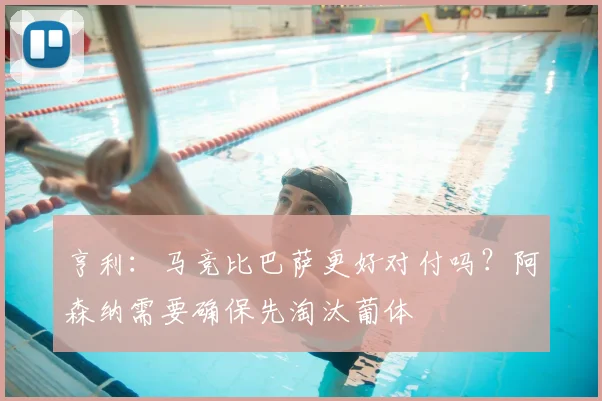 亨利：马竞比巴萨更好对付吗？阿森纳需要确保先淘汰葡体