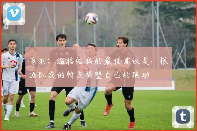 亨利：温格给我的最佳建议是，根据队友的特点调整自己的跑动