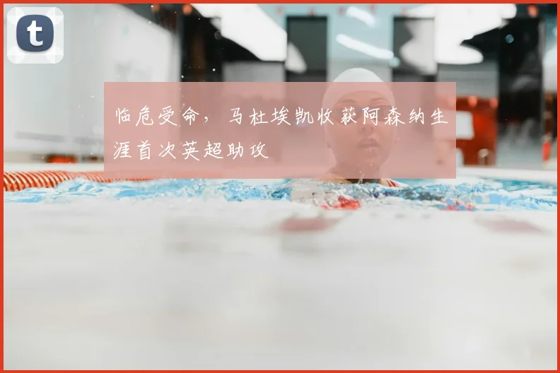 临危受命，马杜埃凯收获阿森纳生涯首次英超助攻