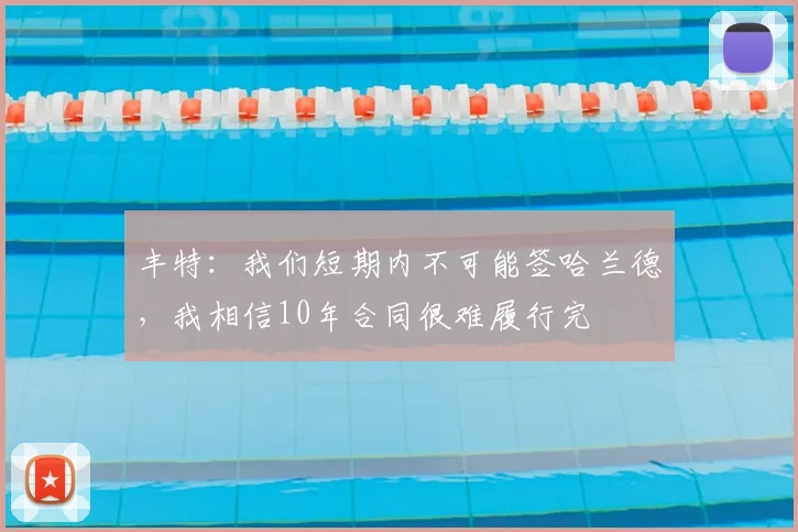 丰特：我们短期内不可能签哈兰德，我相信10年合同很难履行完