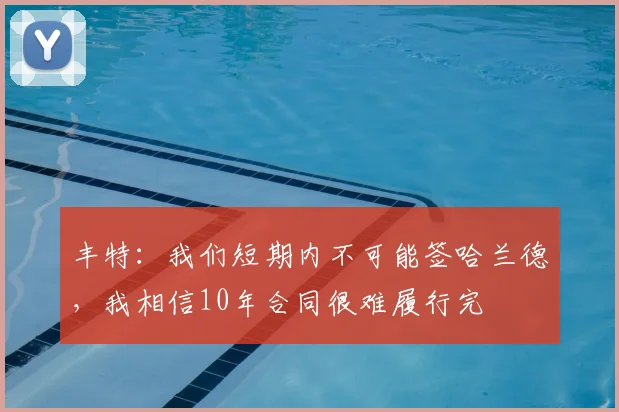 丰特：我们短期内不可能签哈兰德，我相信10年合同很难履行完