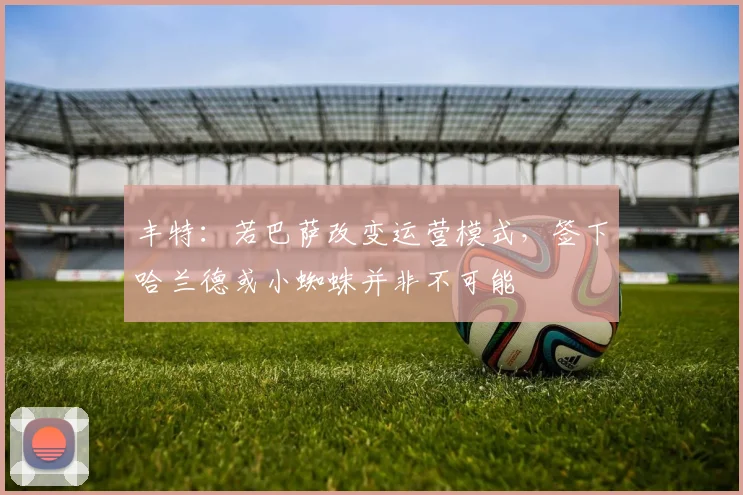 丰特：若巴萨改变运营模式，签下哈兰德或小蜘蛛并非不可能