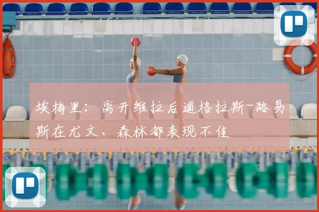 埃梅里：离开维拉后道格拉斯-路易斯在尤文、森林都表现不佳